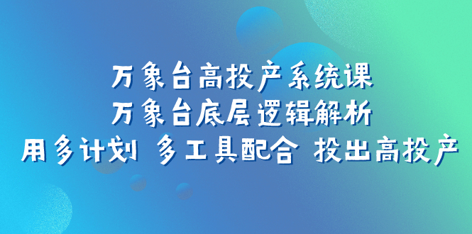 万象台高投产系统课：万象台底层逻辑解析 用多计划 多工具配合 投出高投产_酷乐网