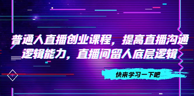 普通人直播创业课程，提高直播沟通逻辑能力，直播间留人底层逻辑（10节）_酷乐网