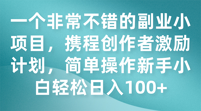 一个非常不错的副业小项目，携程创作者激励计划，简单操作新手小白日入100+_酷乐网