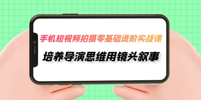 手机短视频拍摄-零基础进阶实操课，培养导演思维用镜头叙事（30节课）_酷乐网