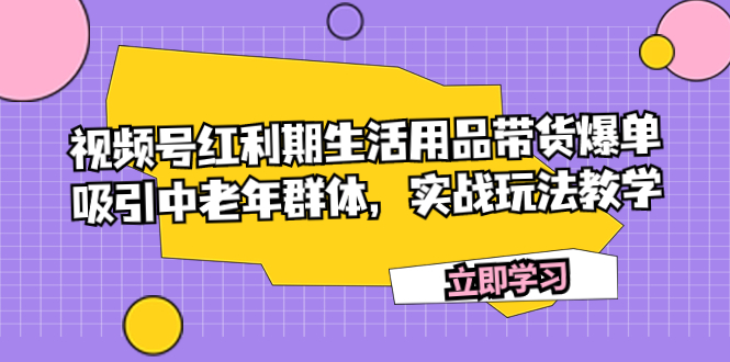 视频号红利期生活用品带货爆单，吸引中老年群体，实战玩法教学_酷乐网