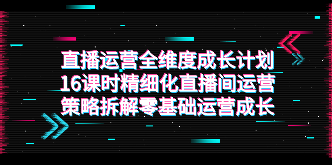 直播运营-全维度 成长计划，16课时精细化直播间运营策略拆解零基础运营成长_酷乐网