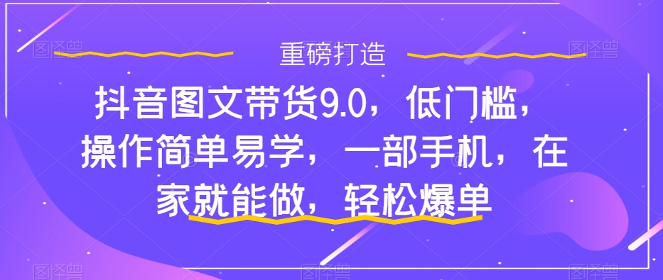 抖音图文带货9.0，低门槛，操作简单易学，一部手机，在家就能做，轻松爆单_酷乐网