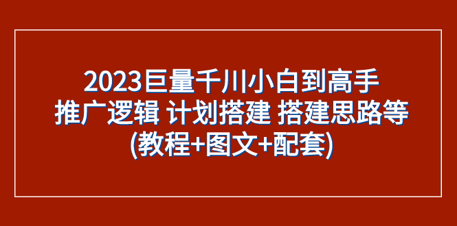 2023巨量千川小白到高手：推广逻辑 计划搭建 搭建思路等(教程+图文+配套)_酷乐网