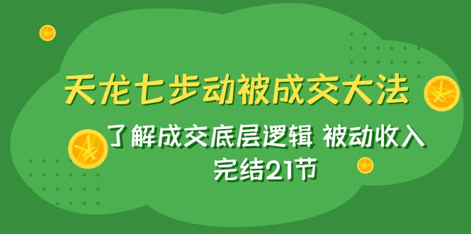 天龙/七步动被成交大法：了解成交底层逻辑 被动收入 完结21节_酷乐网