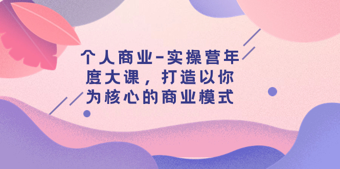 个人商业-实操营年度大课，打造以你为核心的商业模式（29节课）_酷乐网