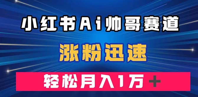 小红书AI帅哥赛道 ，涨粉迅速，轻松月入万元（附软件）_酷乐网