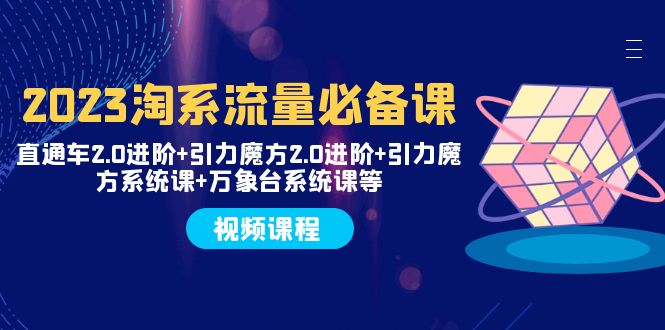 2023淘系流量必备课 直通车2.0进阶+引力魔方2.0进阶+引力魔方系统课+万象台_酷乐网