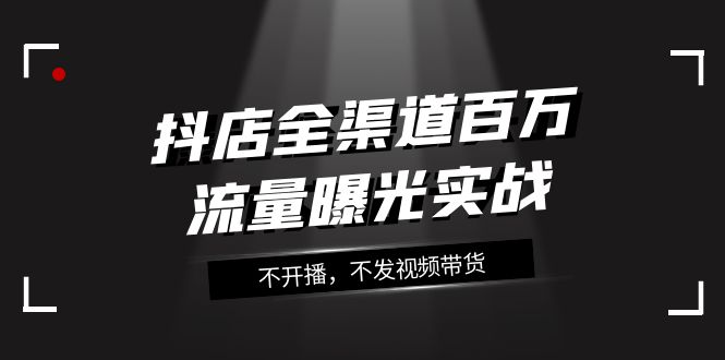 抖店-全渠道百万流量曝光实战，不开播，不发视频带货（16节课）_酷乐网