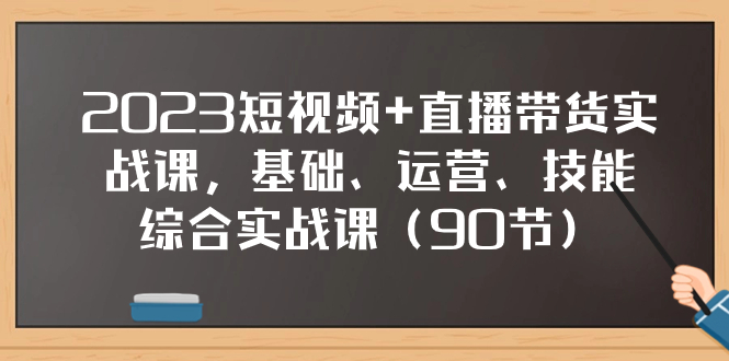 2023短视频+直播带货实战课，基础、运营、技能综合实操课（90节）_酷乐网