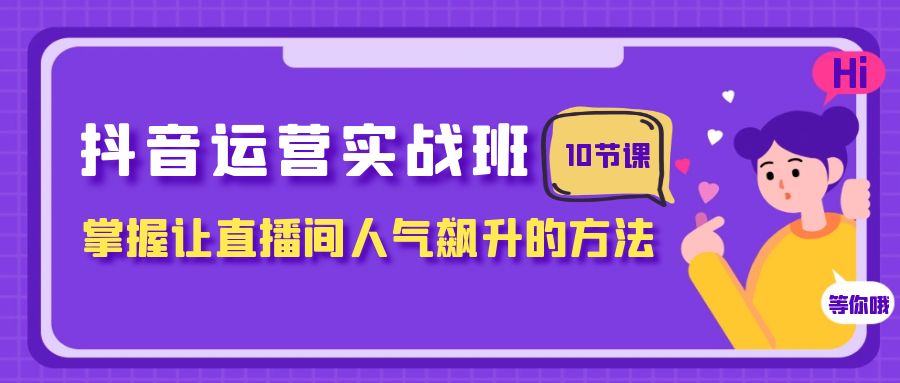 抖音运营实战班，掌握让直播间人气飙升的方法（10节课）_酷乐网