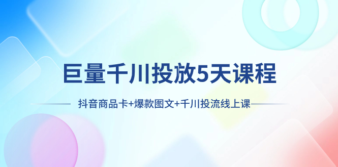 巨量千川投放5天课程：抖音商品卡+爆款图文+千川投流线上课_酷乐网