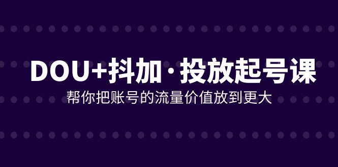 DOU+抖加投放起号课，帮你把账号的流量价值放到更大（21节课）_酷乐网