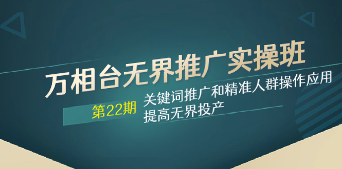 万相台无界推广实操班【22期】关键词推广和精准人群操作应用，提高无界投产_酷乐网