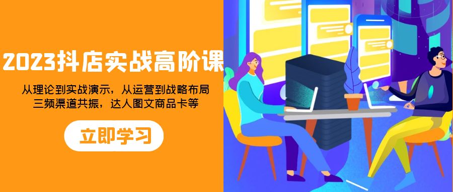 2023抖店实战高阶课：从理论到实战演示，从运营到战略布局，三频渠道共…_酷乐网