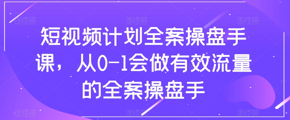 短视频计划-全案操盘手课，从0-1会做有效流量的全案操盘手_酷乐网