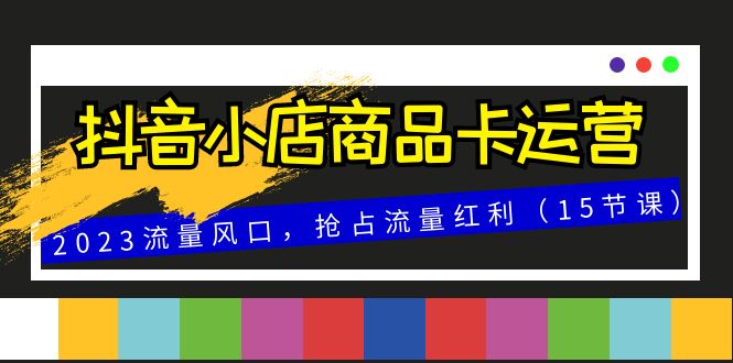 抖音小店商品卡运营，2023流量风口，抢占流量红利（15节课）_酷乐网