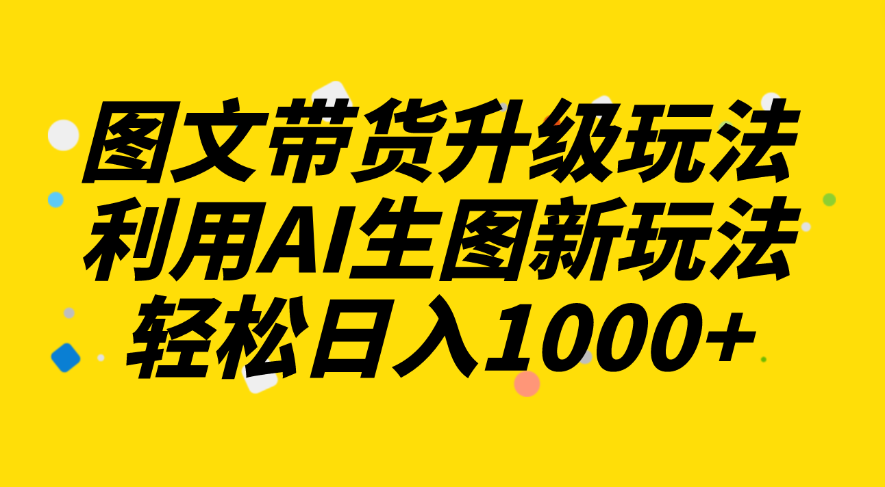 图文带货升级玩法2.0分享，利用AI生图新玩法，每天半小时轻松日入1000+_酷乐网