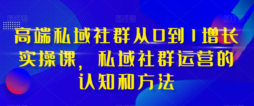 高端 私域社群从0到1增长实战课，私域社群运营的认知和方法（37节课）_酷乐网