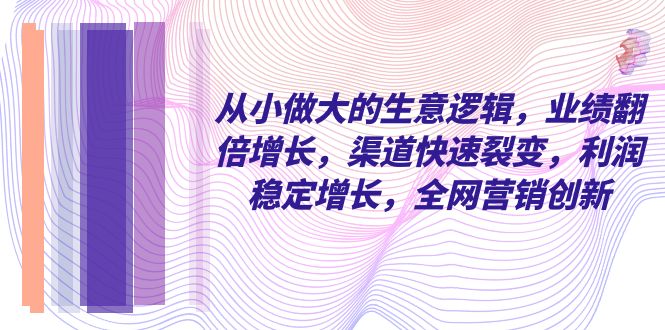 从小 做大的生意逻辑，业绩翻倍增长，渠道快速裂变，利润稳定增长，全网…_酷乐网