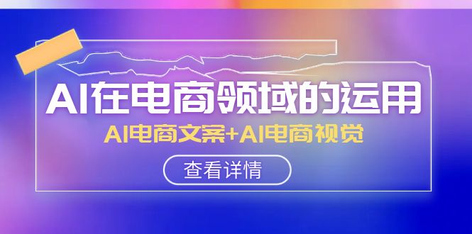 AI-在电商领域的运用线上课，AI电商文案+AI电商视觉（14节课）_酷乐网