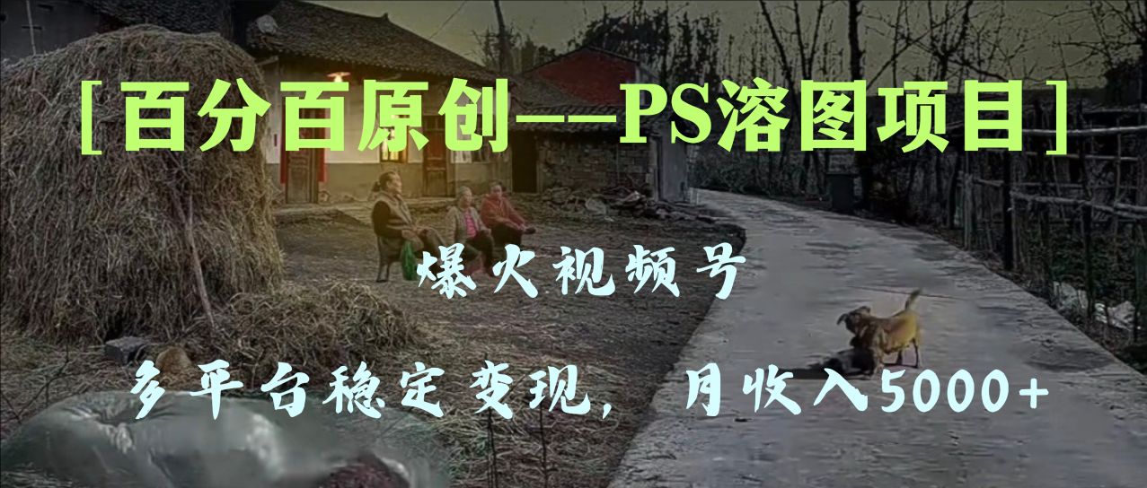 百分百原创，多平台稳定变现5000+，爆火视频号的PS溶图项目，手把手教你…_酷乐网