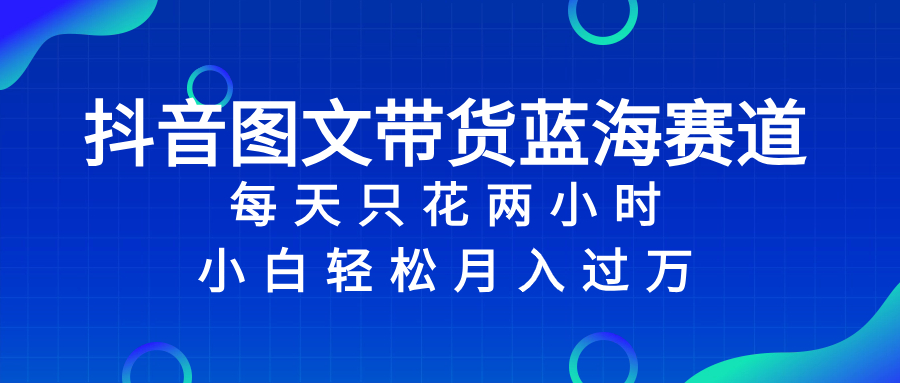 抖音图文带货蓝海赛道，每天只花 2 小时，小白轻松入 万_酷乐网