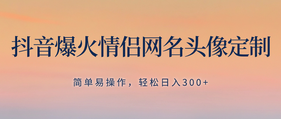 抖音爆火情侣网名头像定制，简单易操作，轻松日入300+，无需养号_酷乐网