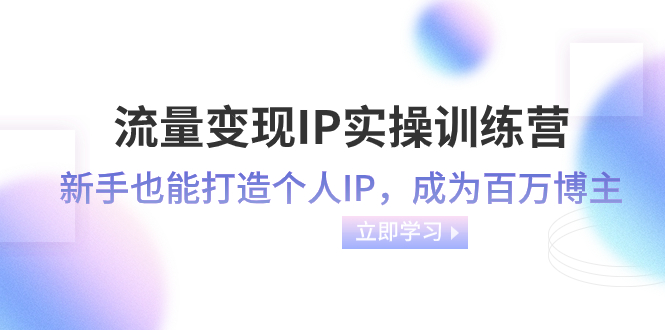 流量变现-IP实操训练营：新手也能打造个人IP，成为百万 博主（46节课）_酷乐网