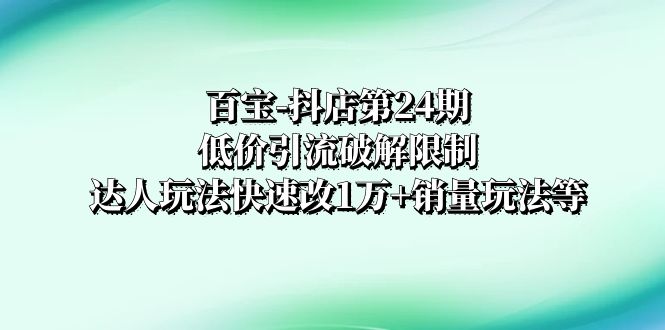 百宝-抖店第24期：低价引流破解限制，达人玩法快速改1万+销量玩法等_酷乐网