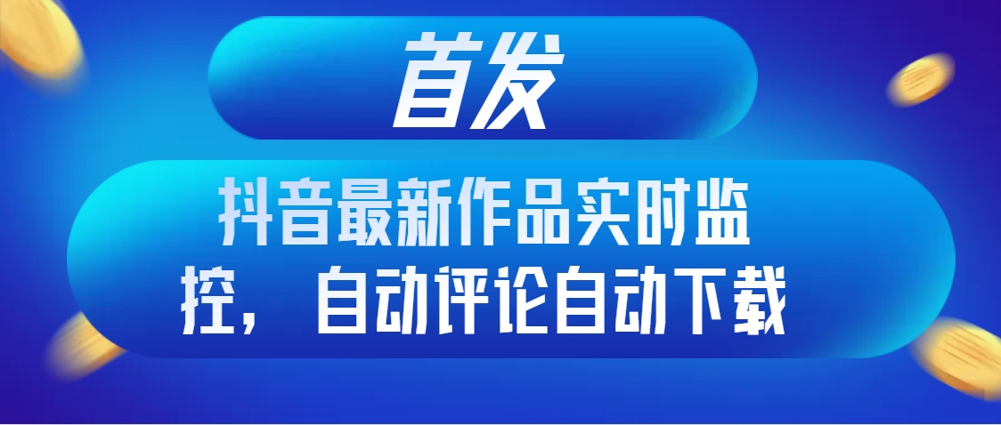 首发抖音最新作品实时监控，自动评论自动下载_酷乐网