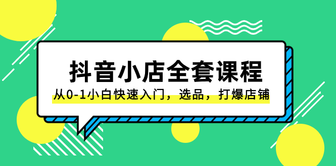 抖音小店-全套课程，从0-1小白快速入门，选品，打爆店铺（131节课）_酷乐网