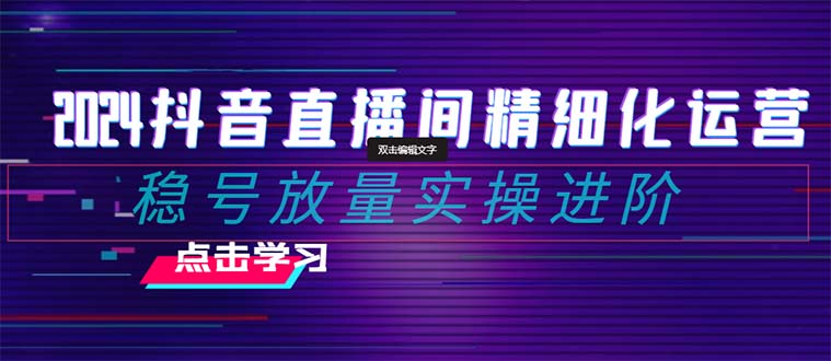 2024抖音直播间精细化运营：稳号放量实操进阶 选品/排品/起号/小店随心…_酷乐网