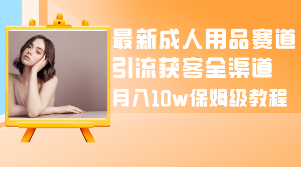 最新成人用品赛道引流获客全渠道，月入10w保姆级教程_酷乐网