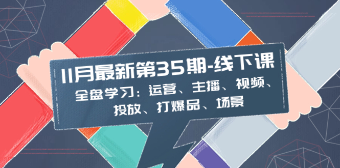 11月最新-35期-线下课：全盘学习：运营、主播、视频、投放、打爆品、场景_酷乐网