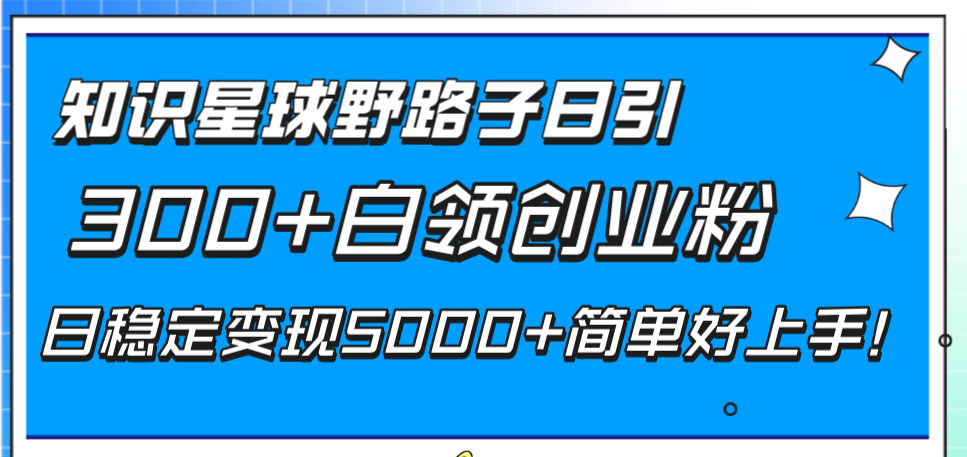 知识星球野路子日引300+白领创业粉，日稳定变现5000+简单好上手！_酷乐网