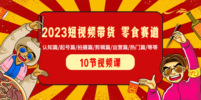 2023短视频带货 零食赛道 认知篇/起号篇/拍摄篇/剪辑篇/运营篇/热门篇/等等_酷乐网