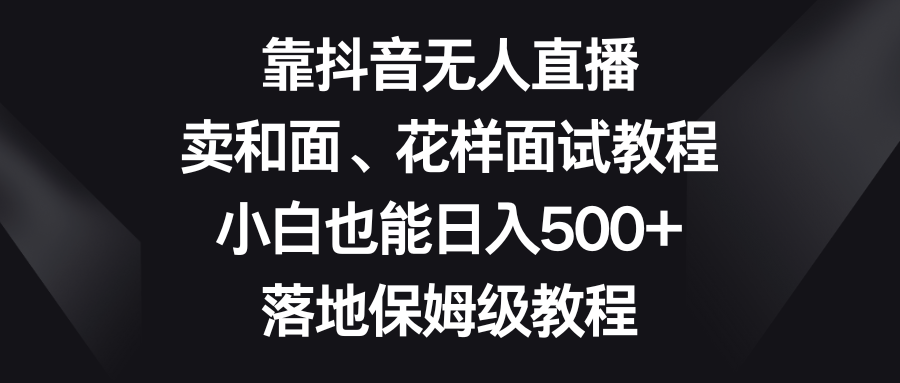 靠抖音无人直播，卖和面、花样面试教程，小白也能日入500+，落地保姆级教程_酷乐网