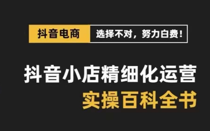 抖音小店 精细化运营-百科全书，保姆级运营实战讲解（28节课）_酷乐网