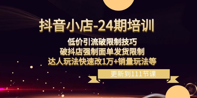 抖音小店-24期：低价引流破限制技巧，破抖店强制面单发货限制，达人玩法…_酷乐网