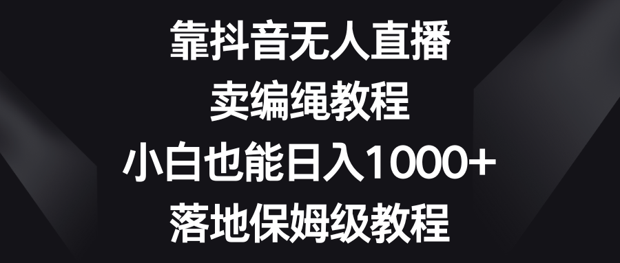 靠抖音无人直播，卖编绳教程，小白也能日入1000+，落地保姆级教程_酷乐网