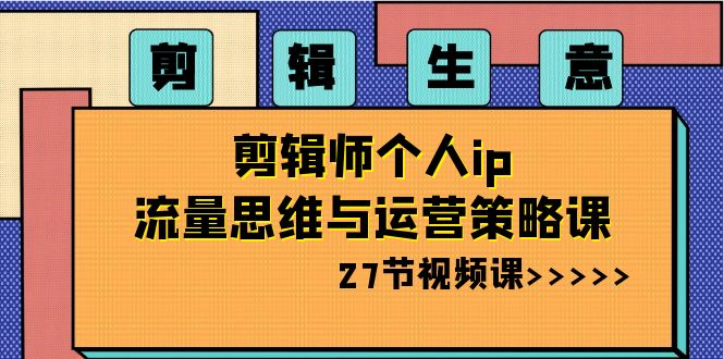 剪辑 生意-剪辑师个人ip流量思维与运营策略课（27节视频课）_酷乐网