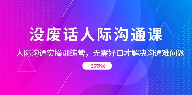 没废话人际 沟通课，人际 沟通实操训练营，无需好口才解决沟通难问题（26节_酷乐网