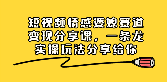 短视频情感婆媳赛道变现分享课，一条龙实操玩法分享给你_酷乐网