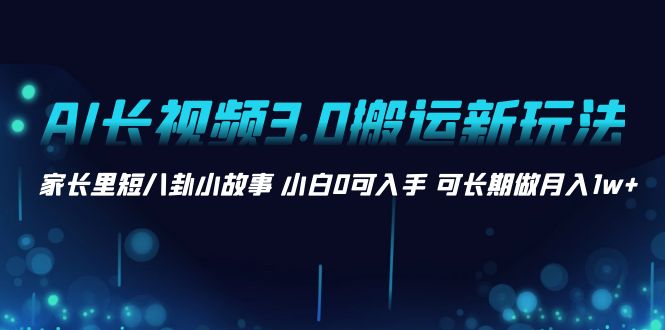 AI长视频3.0搬运新玩法 家长里短八卦小故事 小白0可入手 可长期做月入1w+_酷乐网