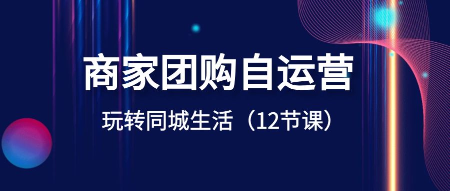 商家团购自运营-玩转同城生活（12节课）_酷乐网