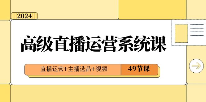 2024高级直播·运营系统课，直播运营+主播选品+视频（49节课）_酷乐网