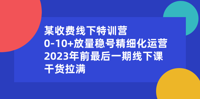 某收费线下特训营：0-10+放量稳号精细化运营，2023年前最后一期线下课，…_酷乐网