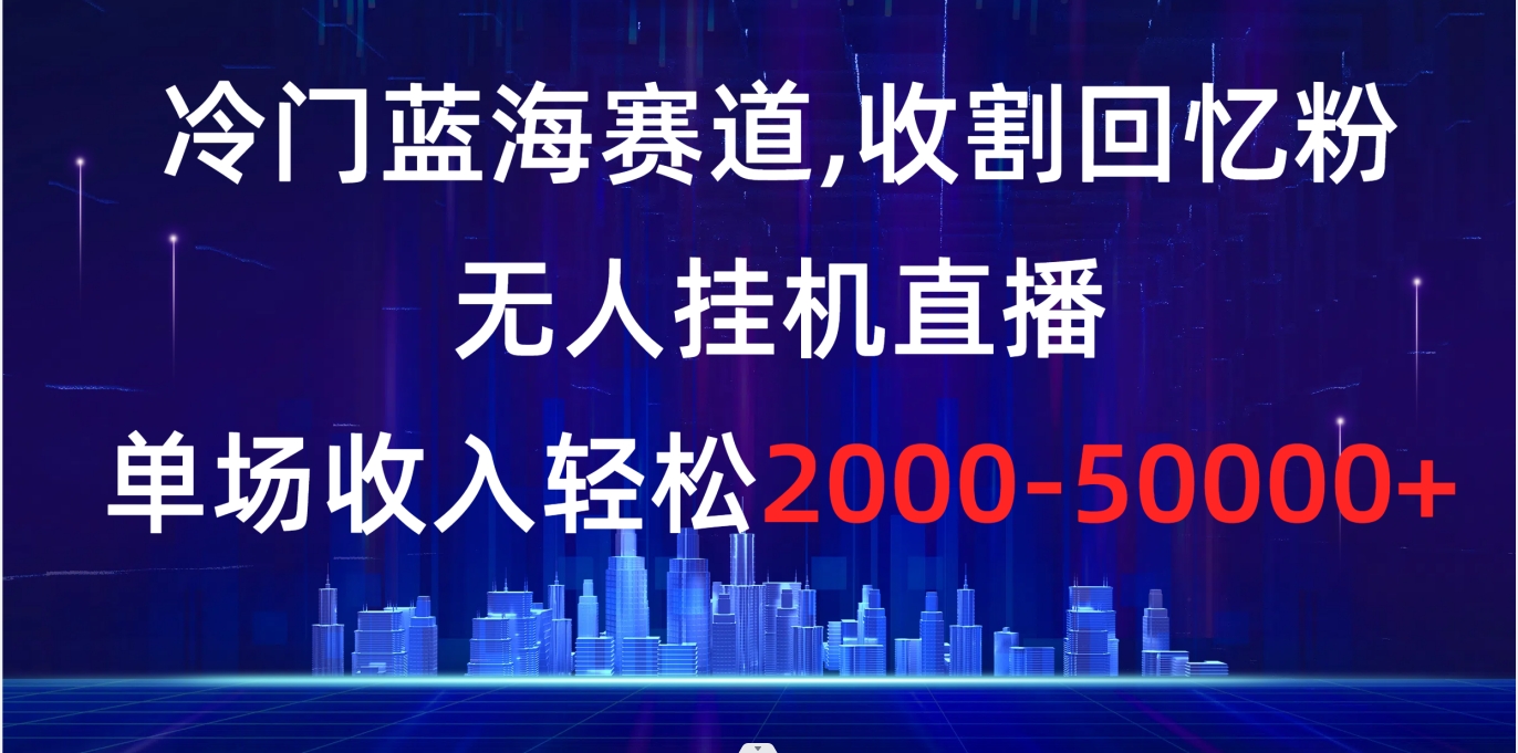 冷门蓝海赛道，收割回忆粉，无人挂机直播，单场收入轻松2000-5w+_酷乐网