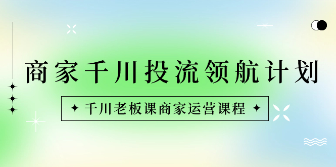 商家-千川投流 领航计划：千川老板课商家运营课程_酷乐网